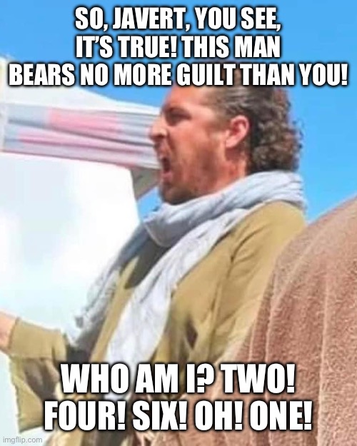 SO, JAVERT, YOU SEE, IT’S TRUE! THIS MAN BEARS NO MORE GUILT THAN YOU! WHO AM I? TWO! FOUR! SIX! OH! ONE! | image tagged in the chosen,les miserables,broadway,musicals,theatre | made w/ Imgflip meme maker