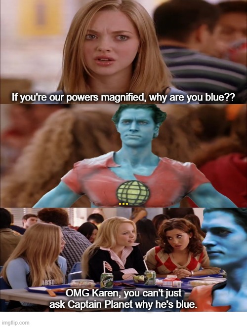 Can't Ask Captain Planet Why He's Blue | If you're our powers magnified, why are you blue?? ... OMG Karen, you can't just ask Captain Planet why he's blue. | image tagged in mean girls,captain planet | made w/ Imgflip meme maker