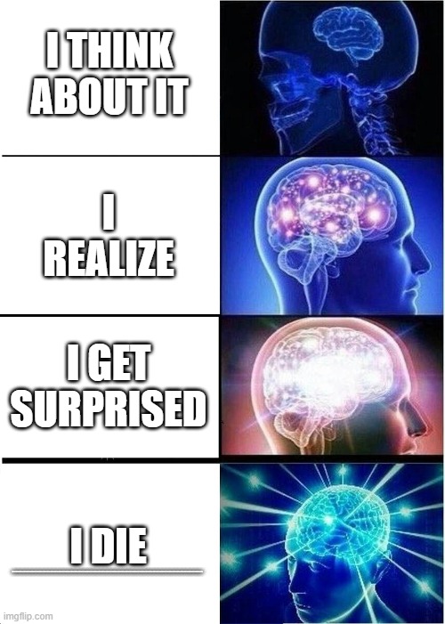 Expanding Brain | I THINK ABOUT IT; I REALIZE; I GET SURPRISED; I DIE; ...................................................................................................................................................................... | image tagged in memes,expanding brain | made w/ Imgflip meme maker