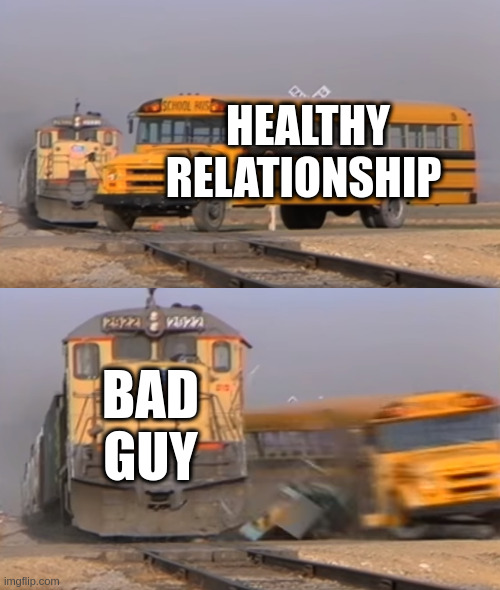 Healthy relationship | HEALTHY RELATIONSHIP; BAD GUY | image tagged in a train hitting a school bus | made w/ Imgflip meme maker