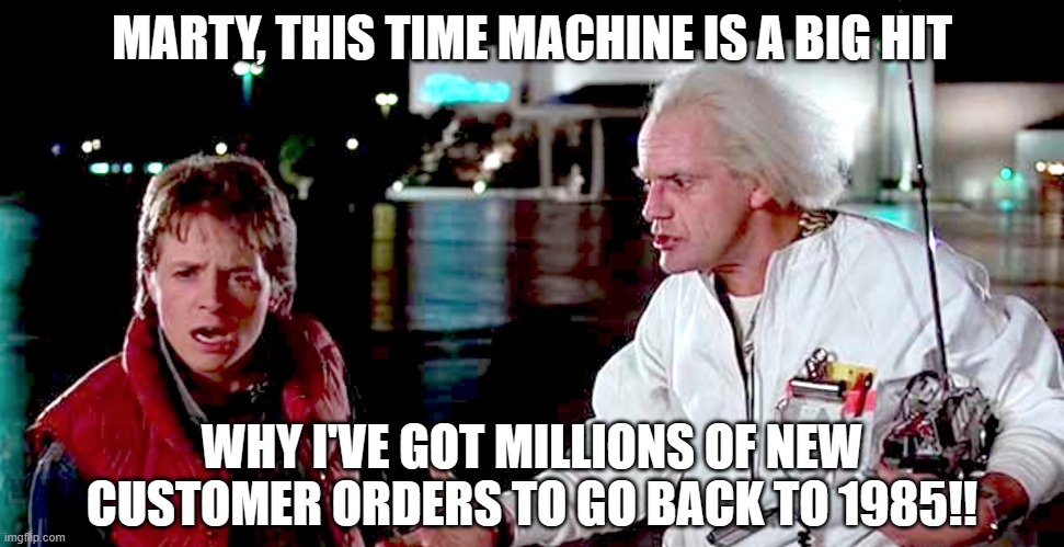 back to the future - are you telling me you built a time machine | MARTY, THIS TIME MACHINE IS A BIG HIT; WHY I'VE GOT MILLIONS OF NEW CUSTOMER ORDERS TO GO BACK TO 1985!! | image tagged in back to the future - are you telling me you built a time machine | made w/ Imgflip meme maker
