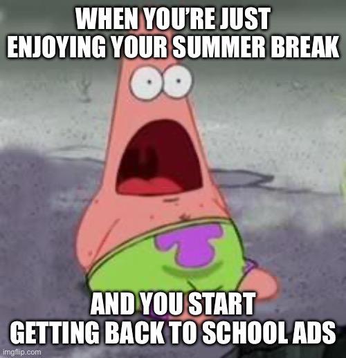 Suprised Patrick | WHEN YOU’RE JUST ENJOYING YOUR SUMMER BREAK; AND YOU START GETTING BACK TO SCHOOL ADS | image tagged in suprised patrick | made w/ Imgflip meme maker