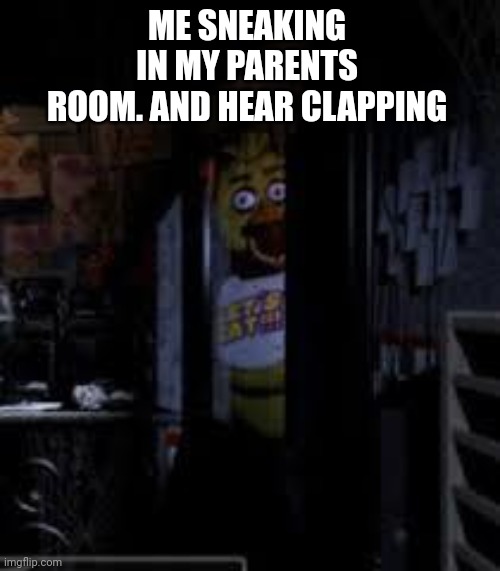 Chica Looking In Window FNAF | ME SNEAKING IN MY PARENTS ROOM. AND HEAR CLAPPING | image tagged in chica looking in window fnaf | made w/ Imgflip meme maker