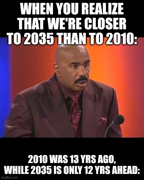 Mind blown... | WHEN YOU REALIZE THAT WE'RE CLOSER TO 2035 THAN TO 2010:; 2010 WAS 13 YRS AGO, WHILE 2035 IS ONLY 12 YRS AHEAD: | image tagged in when you realize,time,mandela effect | made w/ Imgflip meme maker