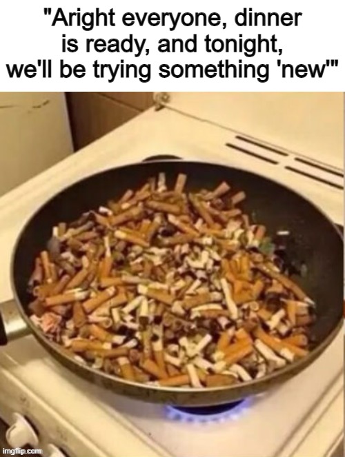 Who actually made this image tho... =_= | "Aright everyone, dinner is ready, and tonight, we'll be trying something 'new'" | made w/ Imgflip meme maker