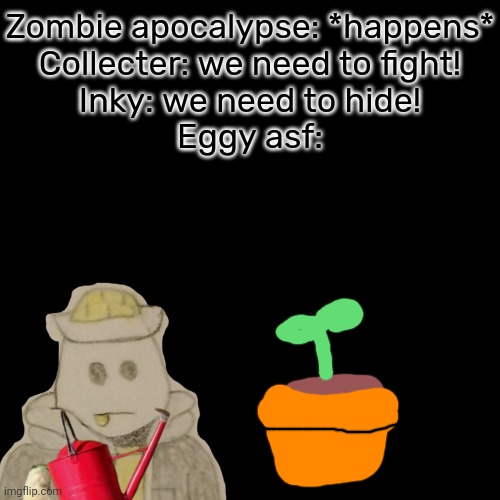 Upvote if you get it | Zombie apocalypse: *happens*
Collecter: we need to fight!
Inky: we need to hide!
Eggy asf: | made w/ Imgflip meme maker