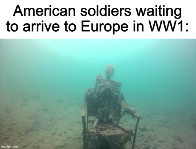 Apparently, this took quite some time :( | American soldiers waiting to arrive to Europe in WW1: | image tagged in skeleton underwater | made w/ Imgflip meme maker