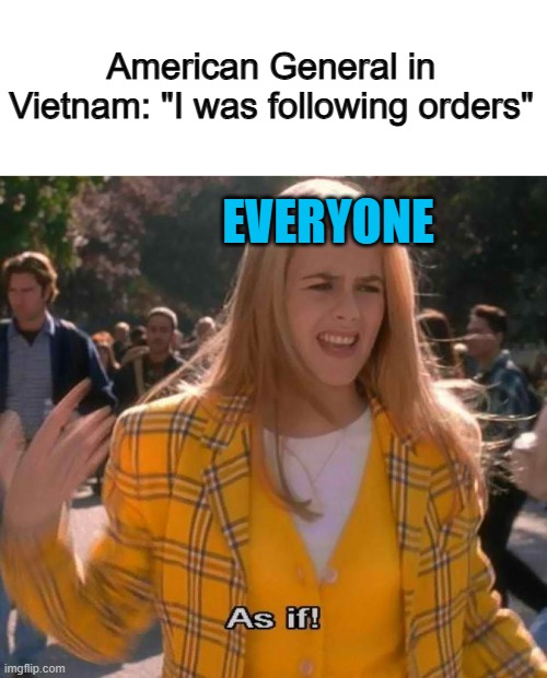 ... | American General in Vietnam: "I was following orders"; EVERYONE | image tagged in ugh as if | made w/ Imgflip meme maker