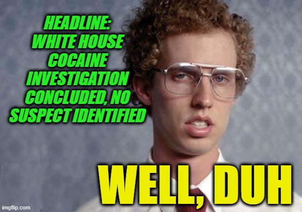 Secret Service Ends Cocaine Probe without a Suspect | HEADLINE: WHITE HOUSE COCAINE INVESTIGATION CONCLUDED, NO SUSPECT IDENTIFIED; WELL, DUH | image tagged in napoleon dynamite,secret service,cocaine | made w/ Imgflip meme maker