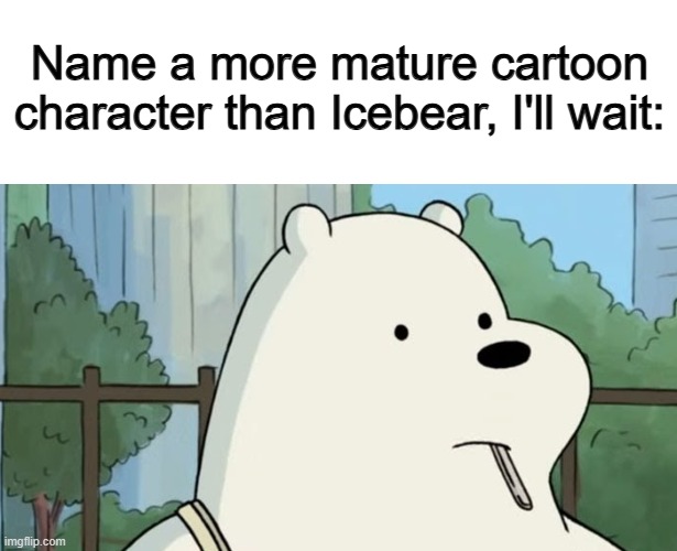 Fr tho, he's as mature as cartoons get :) | Name a more mature cartoon character than Icebear, I'll wait: | made w/ Imgflip meme maker