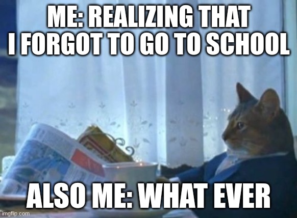 I Should Buy A Boat Cat Meme | ME: REALIZING THAT I FORGOT TO GO TO SCHOOL; ALSO ME: WHAT EVER | image tagged in memes,i should buy a boat cat | made w/ Imgflip meme maker