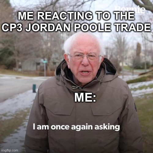 Bernie I Am Once Again Asking For Your Support Meme | ME REACTING TO THE CP3 JORDAN POOLE TRADE; ME: | image tagged in memes,bernie i am once again asking for your support | made w/ Imgflip meme maker