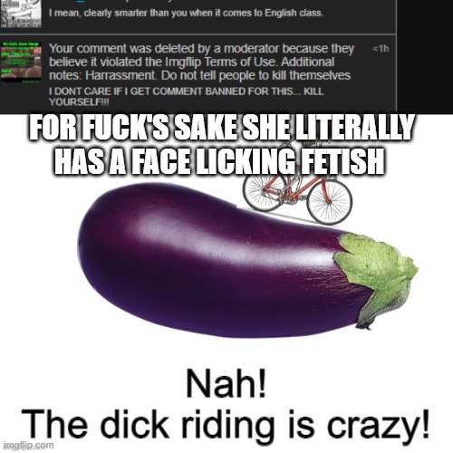 FOR FUCK'S SAKE SHE LITERALLY HAS A FACE LICKING FETISH | image tagged in nah the dick riding is crazy | made w/ Imgflip meme maker