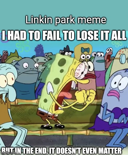 Linkin park meme | Linkin park meme; I HAD TO FAIL TO LOSE IT ALL; BUT IN THE END, IT DOESN'T EVEN MATTER | image tagged in spongebob yelling | made w/ Imgflip meme maker