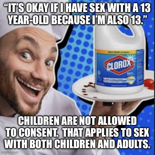 OMG IM GETTING POLITICAL STOPPPPPP | “IT’S OKAY IF I HAVE SEX WITH A 13
YEAR-OLD BECAUSE I’M ALSO 13.”; CHILDREN ARE NOT ALLOWED TO CONSENT.  THAT APPLIES TO SEX
WITH BOTH CHILDREN AND ADULTS. | image tagged in chef serving clorox | made w/ Imgflip meme maker