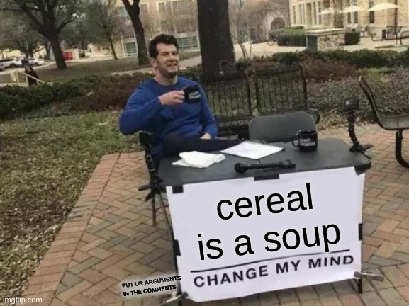 Change My Mind | cereal is a soup; PUT UR ARGUMENTS IN THE COMMENTS | image tagged in memes,change my mind | made w/ Imgflip meme maker