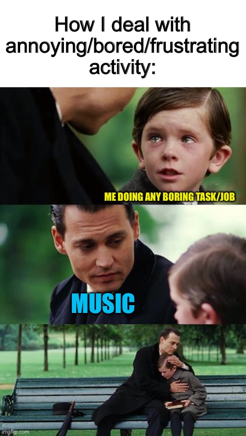 I love music for this :D | How I deal with annoying/bored/frustrating activity:; ME DOING ANY BORING TASK/JOB; MUSIC | image tagged in memes,finding neverland | made w/ Imgflip meme maker