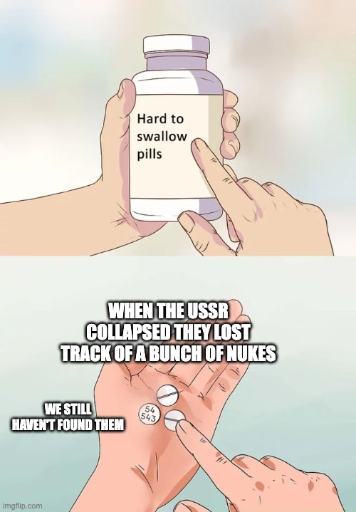 Hard To Swallow Pills | WHEN THE USSR COLLAPSED THEY LOST TRACK OF A BUNCH OF NUKES; WE STILL HAVEN'T FOUND THEM | image tagged in memes,hard to swallow pills | made w/ Imgflip meme maker