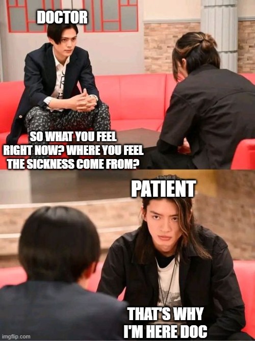 Buffa and Geats talikng | DOCTOR; SO WHAT YOU FEEL RIGHT NOW? WHERE YOU FEEL THE SICKNESS COME FROM? PATIENT; THAT'S WHY I'M HERE DOC | image tagged in kamen rider | made w/ Imgflip meme maker