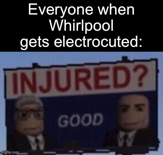 Deserved (trying to keep this stream alive) | Everyone when Whirlpool gets electrocuted: | made w/ Imgflip meme maker