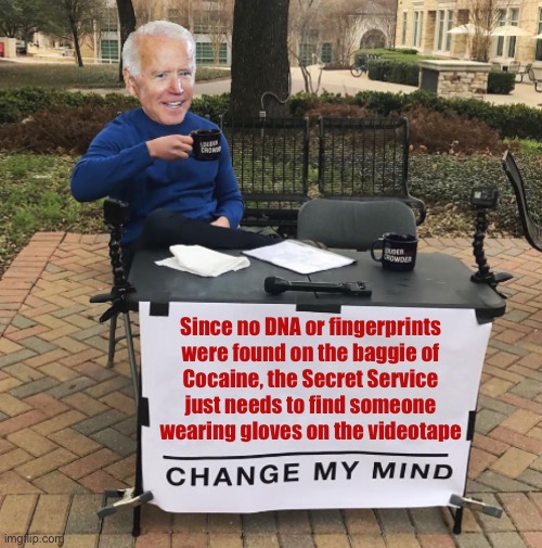 The lengths that they go to manipulate the public | Since no DNA or fingerprints 
were found on the baggie of 
Cocaine, the Secret Service 
just needs to find someone 
wearing gloves on the videotape | image tagged in change my mind biden | made w/ Imgflip meme maker