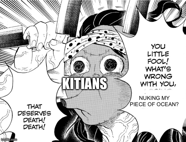 Sorry kitians | KITIANS; NUKING MY PIECE OF OCEAN? | image tagged in haganezuka die manga version | made w/ Imgflip meme maker