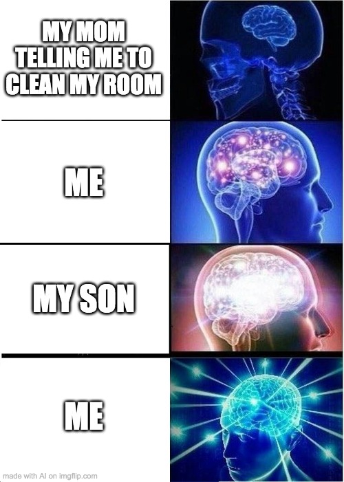 Expanding Brain Meme | MY MOM TELLING ME TO CLEAN MY ROOM; ME; MY SON; ME | image tagged in memes,expanding brain,ai meme | made w/ Imgflip meme maker