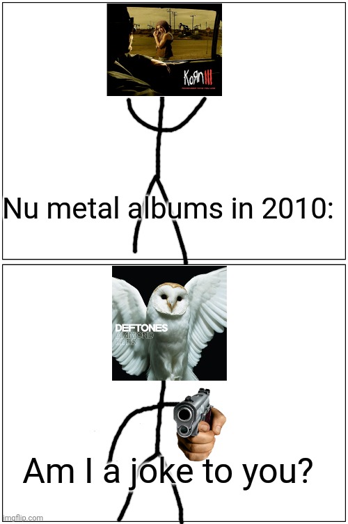 WHY DONT YOU LIKE THE 2010 DEFTONES ALBUM? | Nu metal albums in 2010:; Am I a joke to you? | image tagged in memes,blank comic panel 1x2,am i a joke to you,deftones,korn,heavy metal | made w/ Imgflip meme maker