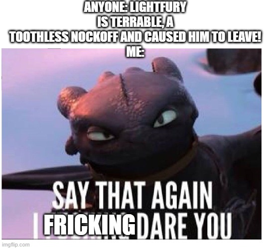 Why do people give her so much hate? | ANYONE: LIGHTFURY IS TERRABLE, A TOOTHLESS NOCKOFF AND CAUSED HIM TO LEAVE!
ME:; FRICKING | image tagged in httyd | made w/ Imgflip meme maker