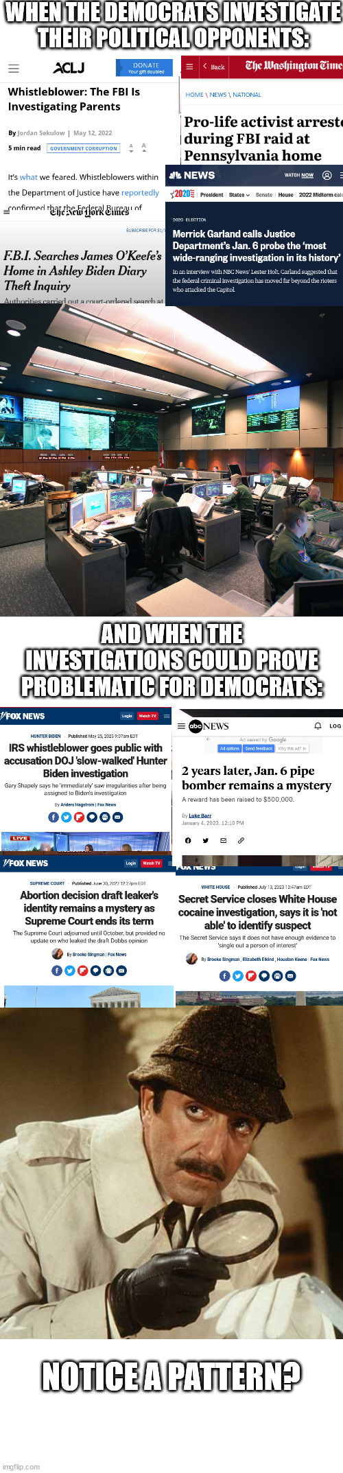 WHEN THE DEMOCRATS INVESTIGATE THEIR POLITICAL OPPONENTS:; AND WHEN THE INVESTIGATIONS COULD PROVE PROBLEMATIC FOR DEMOCRATS:; NOTICE A PATTERN? | image tagged in inspector clouseau | made w/ Imgflip meme maker