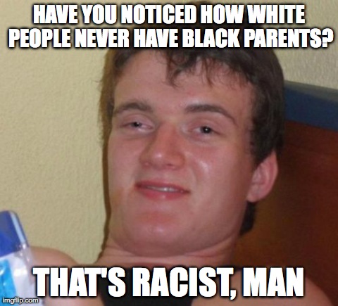 10 Guy Meme | HAVE YOU NOTICED HOW WHITE PEOPLE NEVER HAVE BLACK PARENTS? THAT'S RACIST, MAN | image tagged in memes,10 guy | made w/ Imgflip meme maker