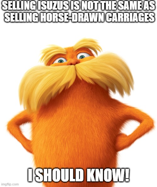 Retirement | SELLING ISUZUS IS NOT THE SAME AS
 SELLING HORSE-DRAWN CARRIAGES; I SHOULD KNOW! | image tagged in funny memes,fun,retirement,retire,lorax | made w/ Imgflip meme maker