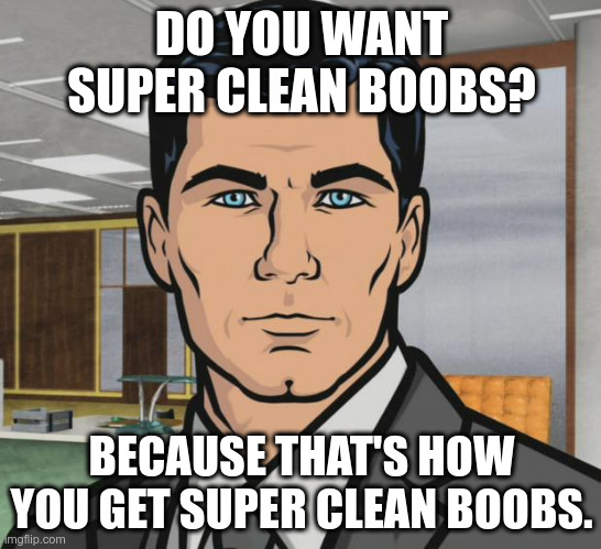 Archer Meme | DO YOU WANT SUPER CLEAN BOOBS? BECAUSE THAT'S HOW YOU GET SUPER CLEAN BOOBS. | image tagged in memes,archer | made w/ Imgflip meme maker
