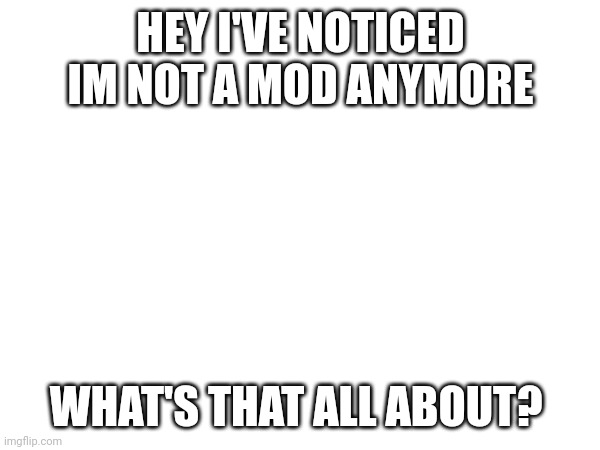HEY I'VE NOTICED IM NOT A MOD ANYMORE; WHAT'S THAT ALL ABOUT? | made w/ Imgflip meme maker