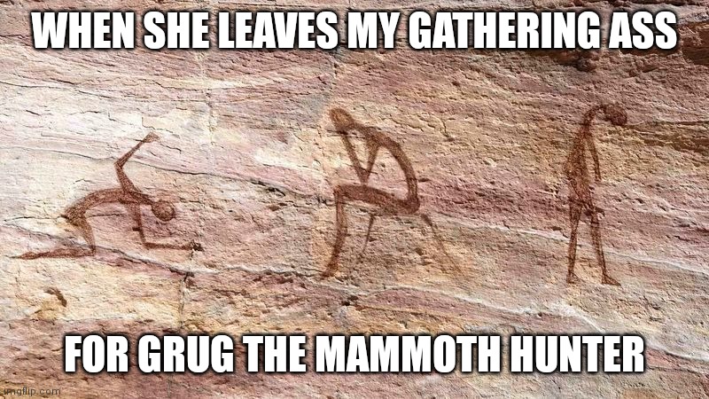 Sad caveman noises | WHEN SHE LEAVES MY GATHERING ASS; FOR GRUG THE MAMMOTH HUNTER | image tagged in sad caveman,memes,funny memes | made w/ Imgflip meme maker