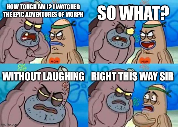 How Tough Are You Meme | SO WHAT? HOW TOUGH AM I? I WATCHED THE EPIC ADVENTURES OF MORPH; WITHOUT LAUGHING; RIGHT THIS WAY SIR | image tagged in memes,how tough are you | made w/ Imgflip meme maker