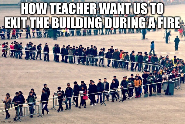 Long line | HOW TEACHER WANT US TO EXIT THE BUILDING DURING A FIRE | image tagged in long line | made w/ Imgflip meme maker