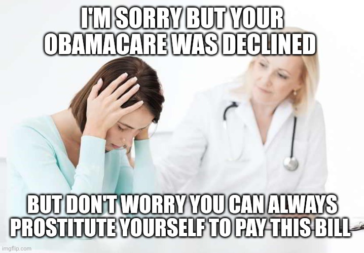 obamacare medicaid bad | I'M SORRY BUT YOUR OBAMACARE WAS DECLINED BUT DON'T WORRY YOU CAN ALWAYS PROSTITUTE YOURSELF TO PAY THIS BILL | image tagged in obamacare medicaid bad | made w/ Imgflip meme maker