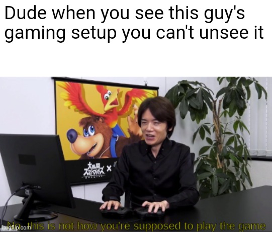 no,  this is not how you're supposed to play the game | Dude when you see this guy's gaming setup you can't unsee it | image tagged in no this is not how you're supposed to play the game | made w/ Imgflip meme maker