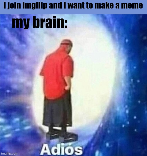 Adios | my brain:; I join imgflip and I want to make a meme | image tagged in adios | made w/ Imgflip meme maker