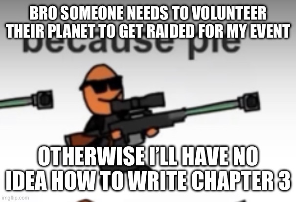 pie | BRO SOMEONE NEEDS TO VOLUNTEER THEIR PLANET TO GET RAIDED FOR MY EVENT; OTHERWISE I’LL HAVE NO IDEA HOW TO WRITE CHAPTER 3 | image tagged in pie | made w/ Imgflip meme maker