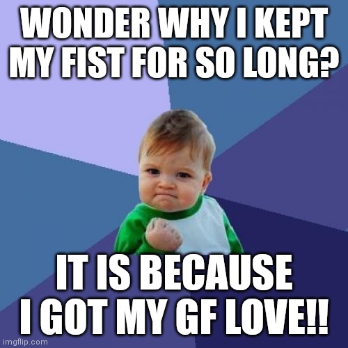 YEEAAAYUUHH | WONDER WHY I KEPT MY FIST FOR SO LONG? IT IS BECAUSE I GOT MY GF LOVE!! | image tagged in memes,success kid,yeah | made w/ Imgflip meme maker