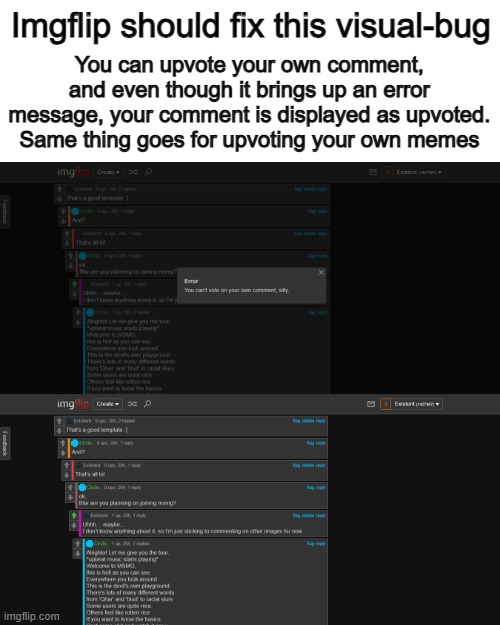 I feel bad for all the ideas and reports that imgflip is receiving x_x | Imgflip should fix this visual-bug; You can upvote your own comment, and even though it brings up an error message, your comment is displayed as upvoted. Same thing goes for upvoting your own memes | made w/ Imgflip meme maker