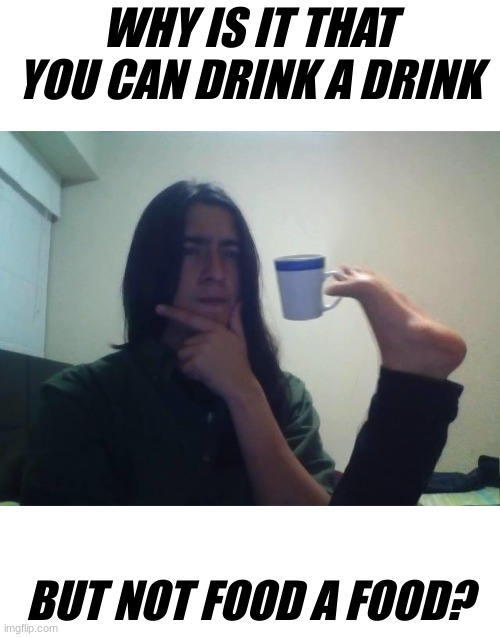 hmmmm............ | WHY IS IT THAT YOU CAN DRINK A DRINK; BUT NOT FOOD A FOOD? | image tagged in hmmmm | made w/ Imgflip meme maker