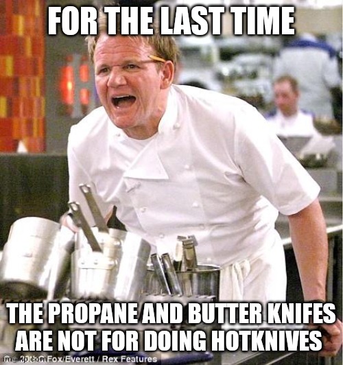 Chef Gordon Ramsay | FOR THE LAST TIME; THE PROPANE AND BUTTER KNIFES ARE NOT FOR DOING HOTKNIVES | image tagged in memes,chef gordon ramsay | made w/ Imgflip meme maker