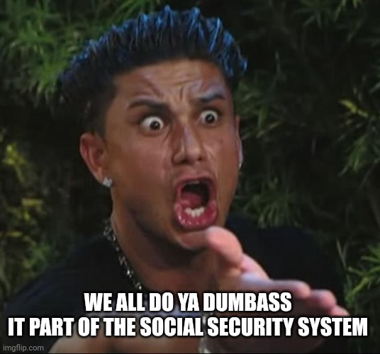 ARE YOU KIDDING ME | WE ALL DO YA DUMBASS 
IT PART OF THE SOCIAL SECURITY SYSTEM | image tagged in are you kidding me | made w/ Imgflip meme maker
