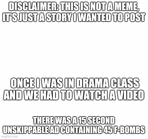 Like, three times per second, no cap | DISCLAIMER: THIS IS NOT A MEME, IT'S JUST A STORY I WANTED TO POST; ONCE I WAS IN DRAMA CLASS AND WE HAD TO WATCH A VIDEO; THERE WAS A 15 SECOND UNSKIPPABLE AD CONTAINING 45 F-BOMBS | image tagged in class,unlucky,cussing,funny,front page plz | made w/ Imgflip meme maker
