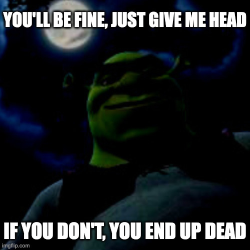YOU'LL BE FINE, JUST GIVE ME HEAD; IF YOU DON'T, YOU END UP DEAD | image tagged in memes,meme,funny,fun,shrek,rhymes | made w/ Imgflip meme maker