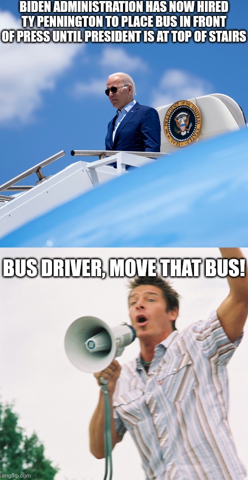 It would stop those pesky videos of Biden falling and tripping on stairs | BIDEN ADMINISTRATION HAS NOW HIRED TY PENNINGTON TO PLACE BUS IN FRONT OF PRESS UNTIL PRESIDENT IS AT TOP OF STAIRS; BUS DRIVER, MOVE THAT BUS! | image tagged in president joe biden on air force one,ty pennington,democrats,biden | made w/ Imgflip meme maker