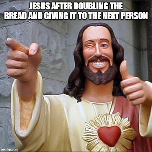 Jesus a real one fr | JESUS AFTER DOUBLING THE BREAD AND GIVING IT TO THE NEXT PERSON | image tagged in memes,buddy christ | made w/ Imgflip meme maker